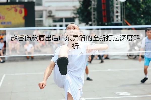 赵睿伤愈复出后广东男篮的全新打法深度解析